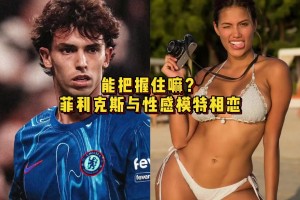 球场失意情场得意！太阳报：菲利克斯与性感模特相恋